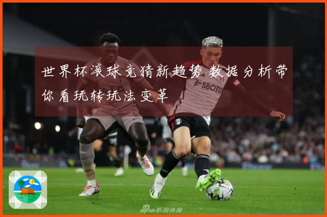 世界杯滚球竞猜新趋势 数据分析带你看玩转玩法变革