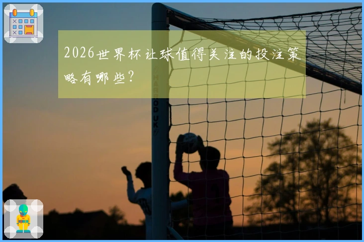 2026世界杯让球值得关注的投注策略有哪些？
