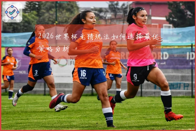 2026世界杯竞猜玩法如何选择最优策略分析