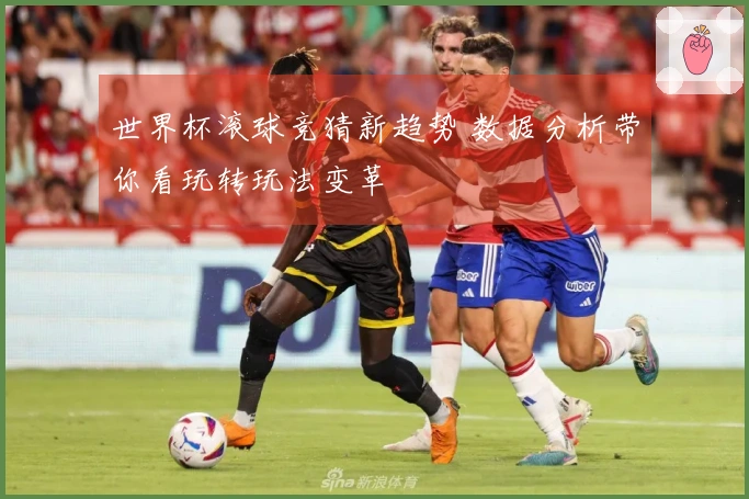 世界杯滚球竞猜新趋势 数据分析带你看玩转玩法变革