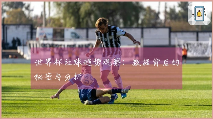 世界杯让球趋势观察：数据背后的秘密与分析