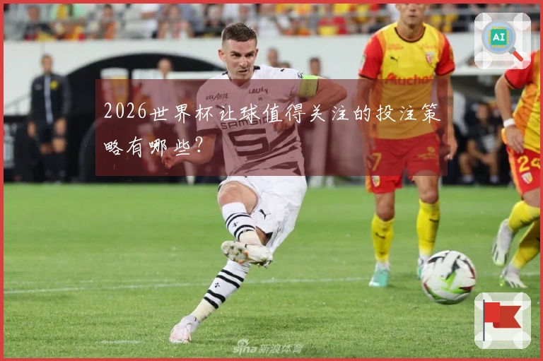 2026世界杯让球值得关注的投注策略有哪些？