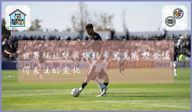 世界杯让球买球赔率究竟有哪些值得关注的变化